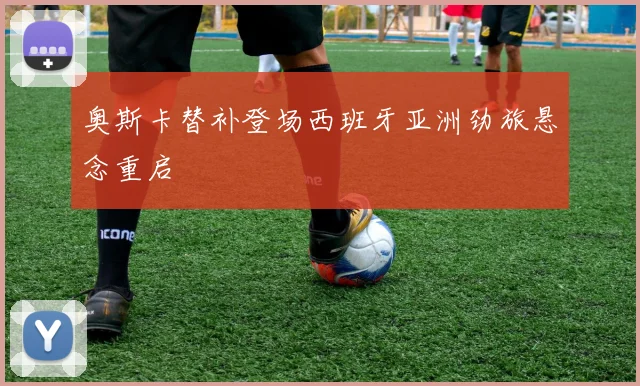 奥斯卡替补登场西班牙亚洲劲旅悬念重启