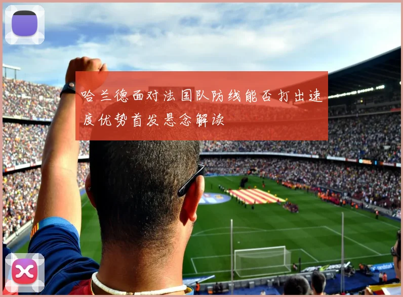 哈兰德面对法国队防线能否打出速度优势首发悬念解读