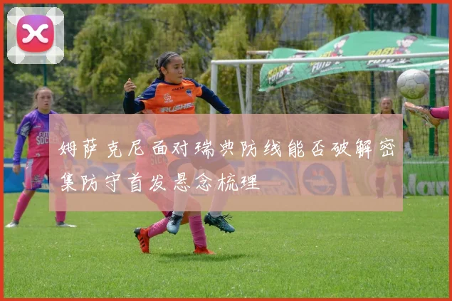 姆萨克尼面对瑞典防线能否破解密集防守首发悬念梳理