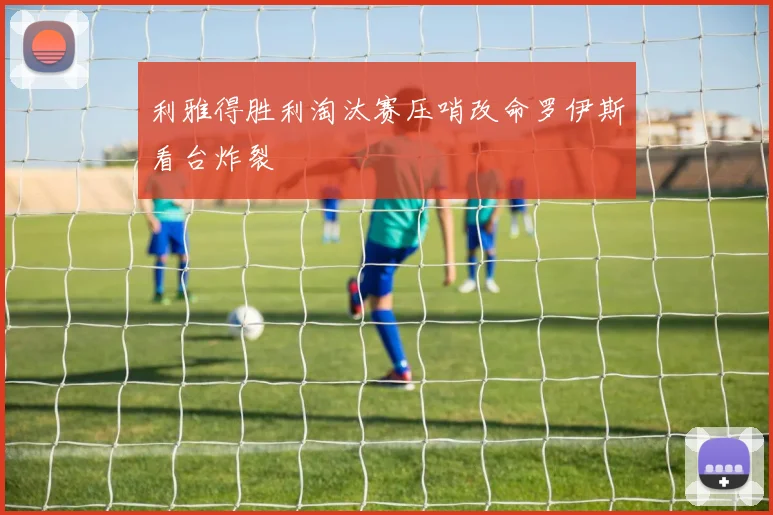 利雅得胜利淘汰赛压哨改命罗伊斯看台炸裂