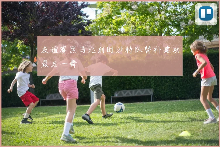 友谊赛黑马比利时沙特队替补建功最后一舞