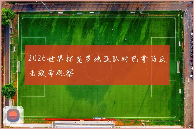 2026世界杯克罗地亚队对巴拿马反击效率观察