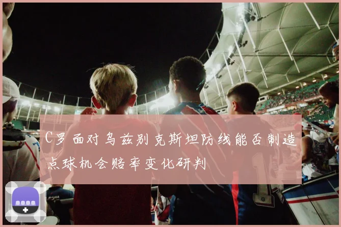 C罗面对乌兹别克斯坦防线能否制造点球机会赔率变化研判