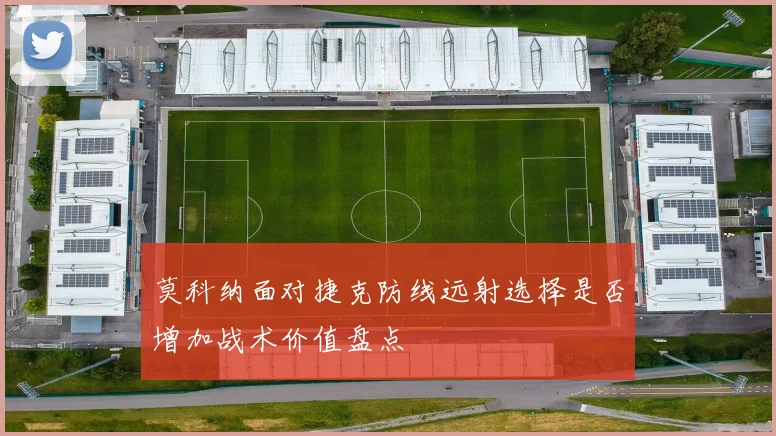 莫科纳面对捷克防线远射选择是否增加战术价值盘点