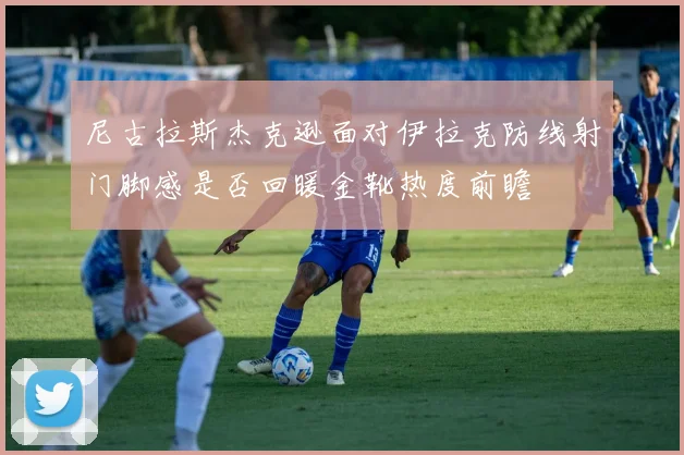 尼古拉斯杰克逊面对伊拉克防线射门脚感是否回暖金靴热度前瞻