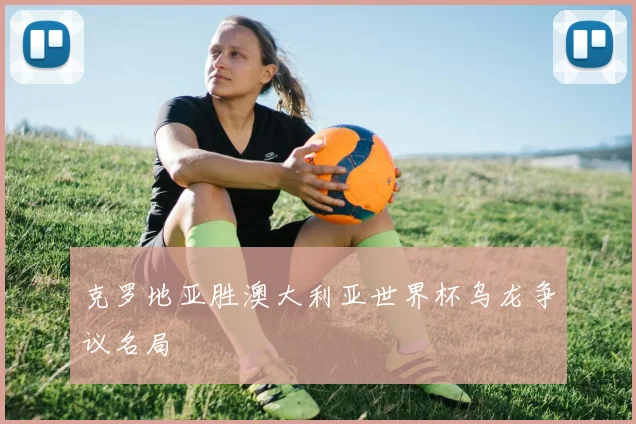 克罗地亚胜澳大利亚世界杯乌龙争议名局