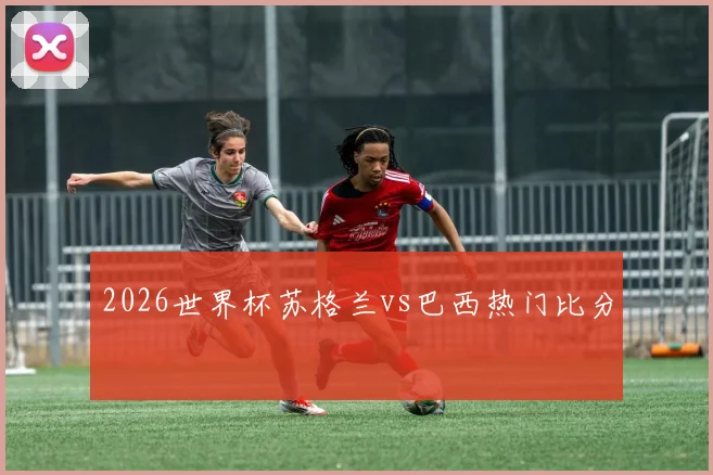 2026世界杯苏格兰vs巴西热门比分