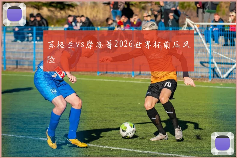 苏格兰vs摩洛哥2026世界杯前压风险