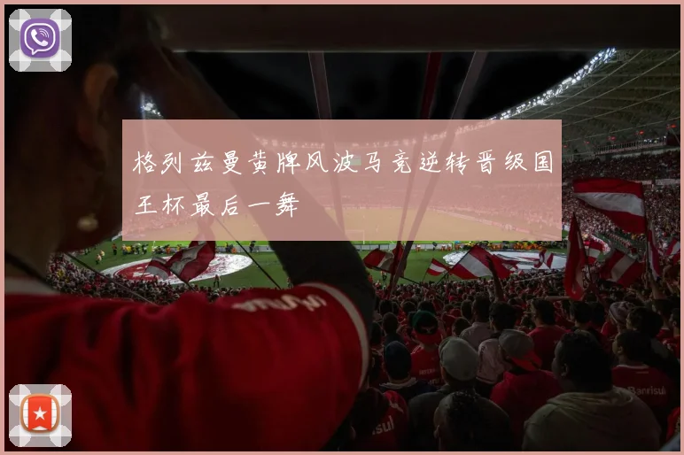 格列兹曼黄牌风波马竞逆转晋级国王杯最后一舞