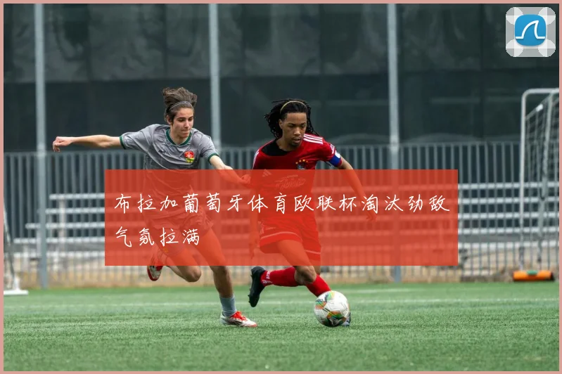 布拉加葡萄牙体育欧联杯淘汰劲敌气氛拉满