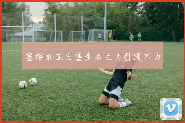 塞维利亚出售多名主力引援不力