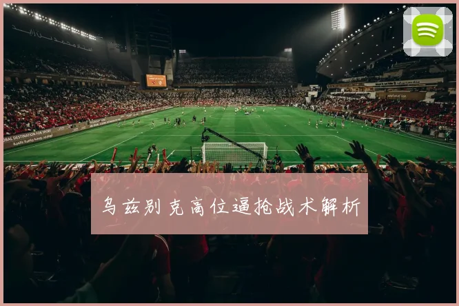乌兹别克高位逼抢战术解析