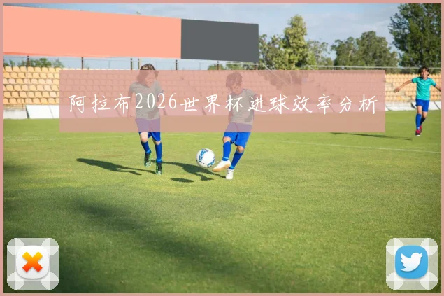 阿拉布2026世界杯进球效率分析