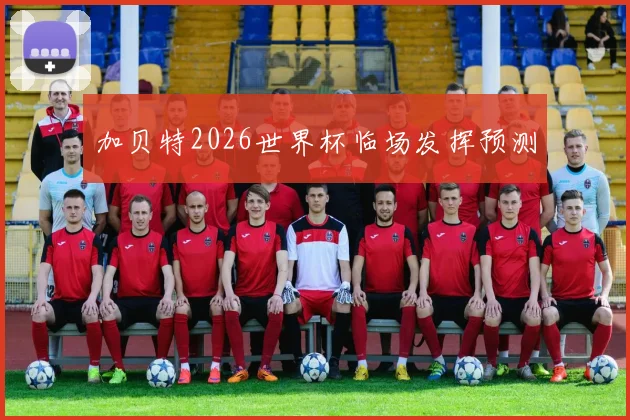 加贝特2026世界杯临场发挥预测