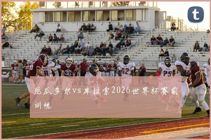 厄瓜多尔vs库拉索2026世界杯赛前训练