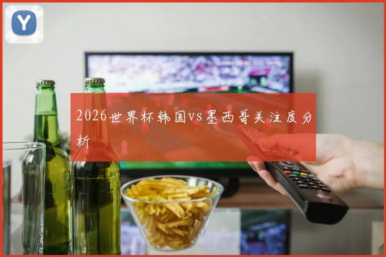 2026世界杯韩国vs墨西哥关注度分析