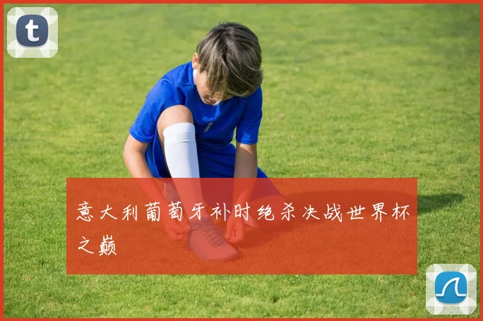 意大利葡萄牙补时绝杀决战世界杯之巅