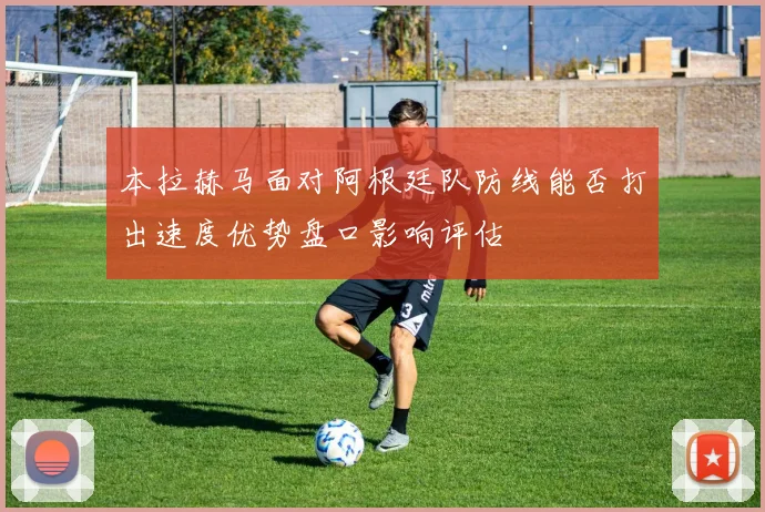 本拉赫马面对阿根廷队防线能否打出速度优势盘口影响评估