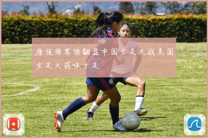 唐佳丽客场翻盘中国女足大战美国女足火药味十足