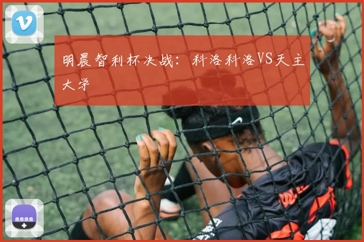 明晨智利杯决战：科洛科洛VS天主大学
