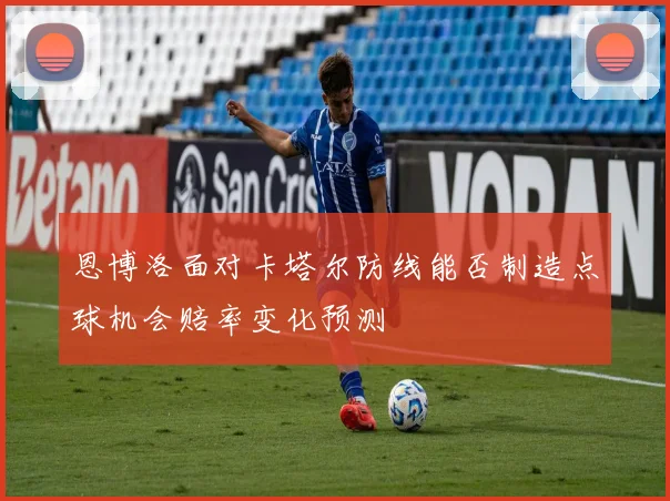 恩博洛面对卡塔尔防线能否制造点球机会赔率变化预测