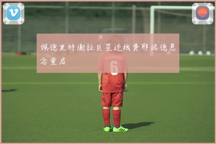 佩德里特谢拉巨星连线费耶诺德悬念重启