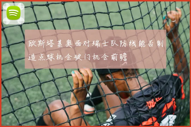 欧斯塔基奥面对瑞士队防线能否制造点球机会破门机会前瞻