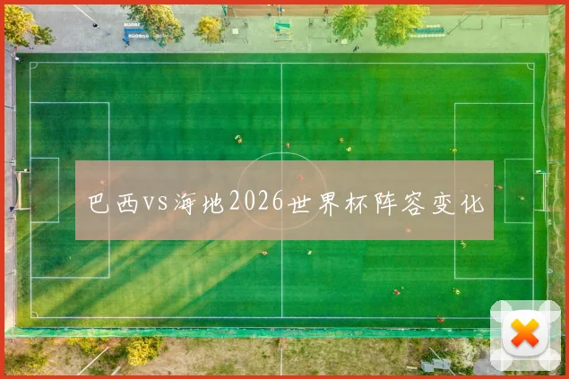 巴西vs海地2026世界杯阵容变化
