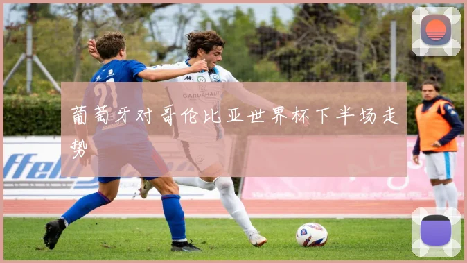 葡萄牙对哥伦比亚世界杯下半场走势
