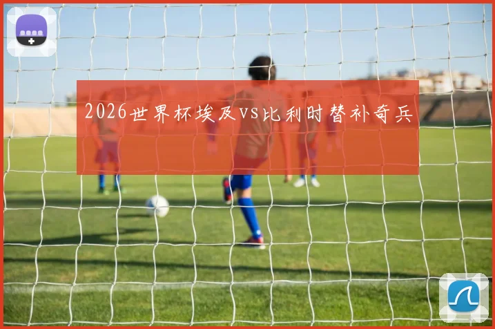 2026世界杯埃及vs比利时替补奇兵