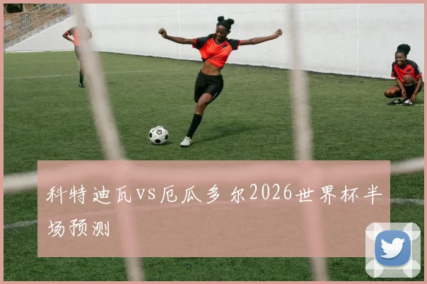科特迪瓦vs厄瓜多尔2026世界杯半场预测