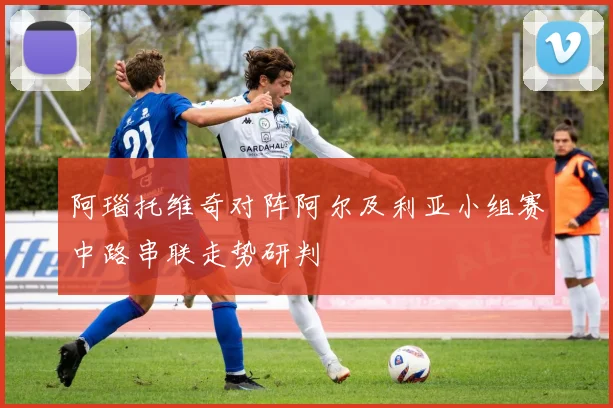 阿瑙托维奇对阵阿尔及利亚小组赛中路串联走势研判
