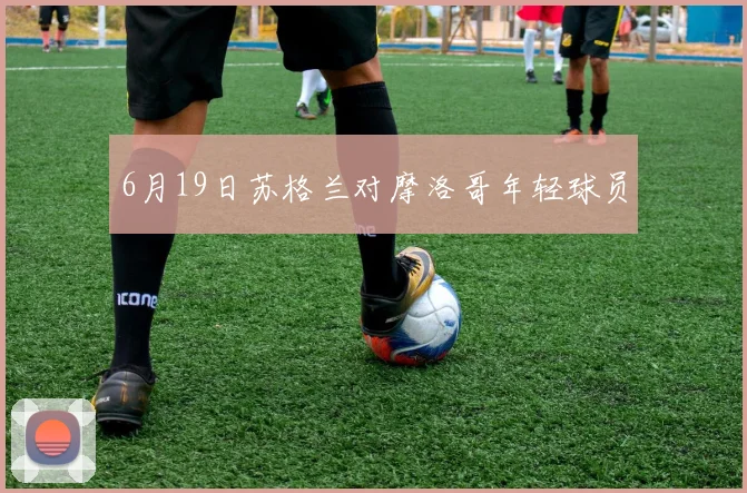6月19日苏格兰对摩洛哥年轻球员