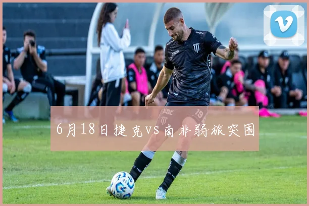 6月18日捷克vs南非弱旅突围