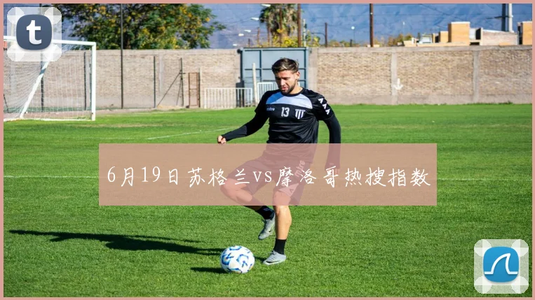 6月19日苏格兰vs摩洛哥热搜指数
