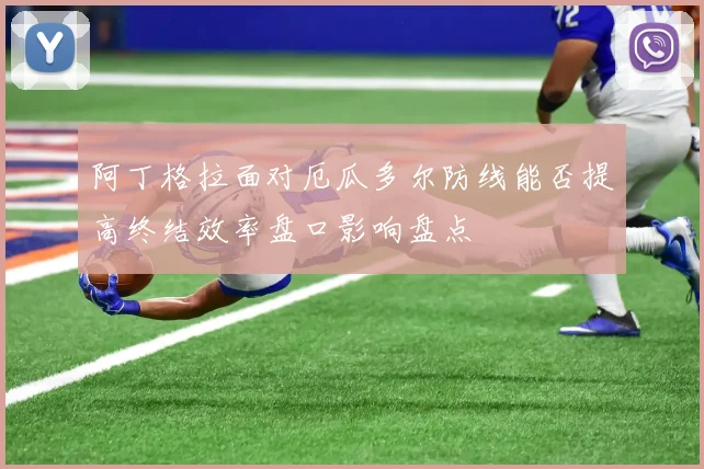阿丁格拉面对厄瓜多尔防线能否提高终结效率盘口影响盘点